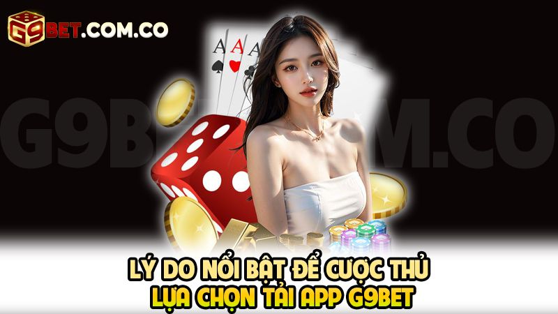 Lý do nổi bật để cược thủ lụa chọn tải app G9bet